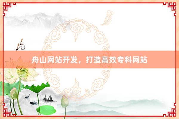 舟山网站开发，打造高效专科网站