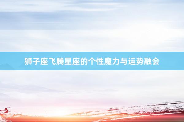狮子座飞腾星座的个性魔力与运势融会