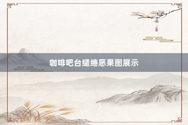 咖啡吧台缱绻恶果图展示
