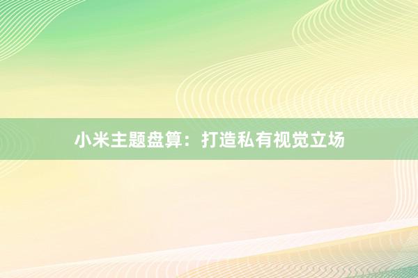 小米主题盘算：打造私有视觉立场