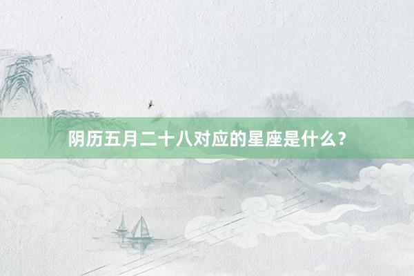 阴历五月二十八对应的星座是什么？