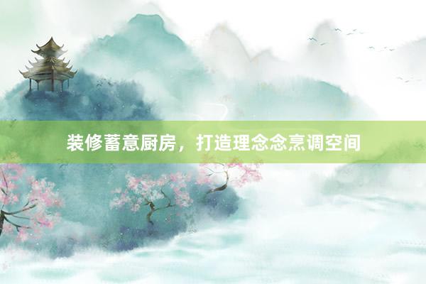 装修蓄意厨房，打造理念念烹调空间