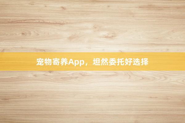 宠物寄养App，坦然委托好选择