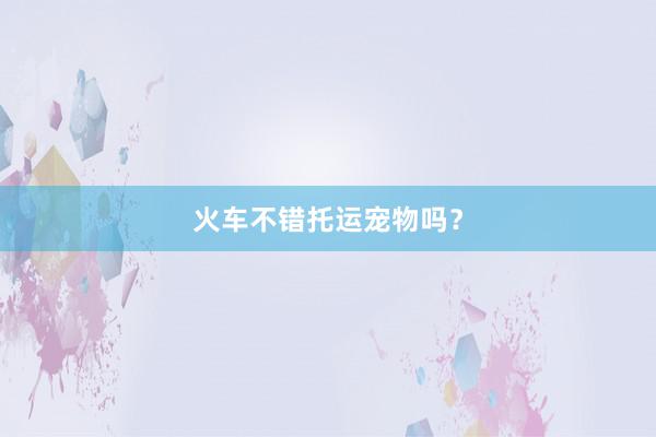 火车不错托运宠物吗？