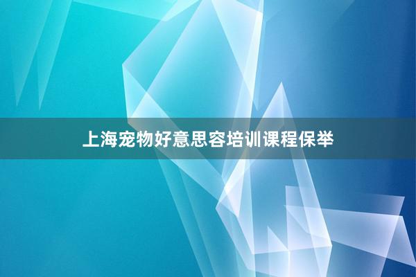 上海宠物好意思容培训课程保举